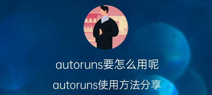 autoruns要怎么用呢 autoruns使用方法分享